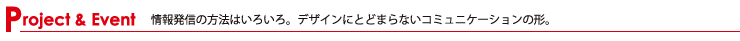 Project & Event 情報発信の方法はいろいろ。デザインにとどまらないコミュニケーションの形。