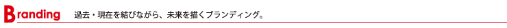 Branding 過去・現在を結びながら、未来を描くブランディング。